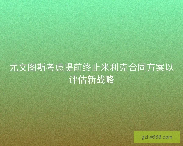尤文图斯考虑提前终止米利克合同方案以评估新战略