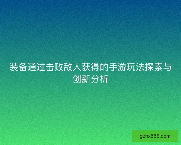 装备通过击败敌人获得的手游玩法探索与创新分析 装备通过击败敌人获得的手游玩法探索与创新分析