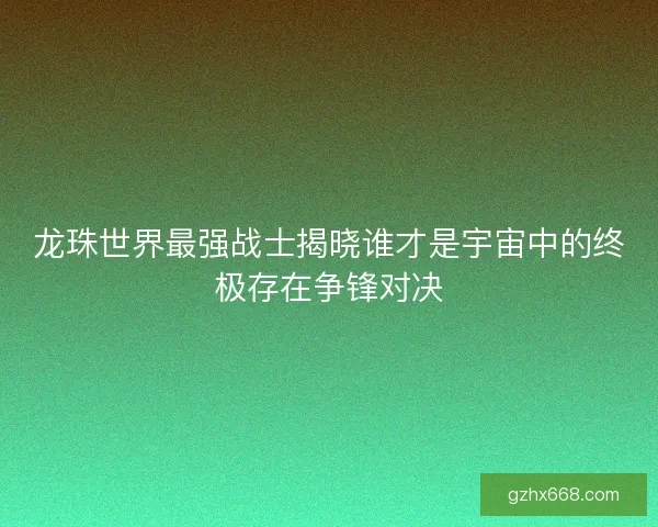 龙珠世界最强战士揭晓谁才是宇宙中的终极存在争锋对决