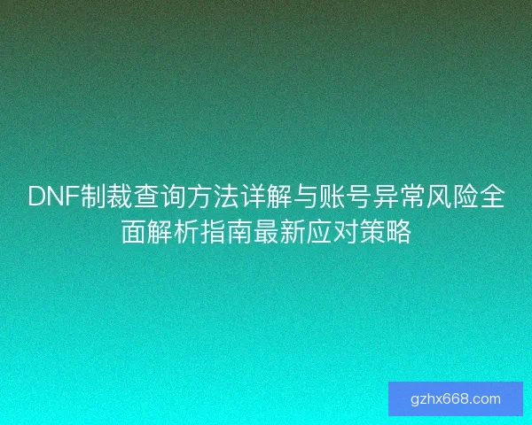 DNF制裁查询方法详解与账号异常风险全面解析指南最新应对策略