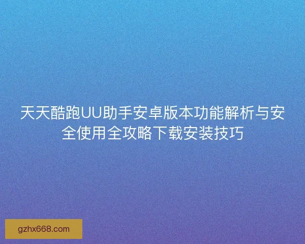 天天酷跑UU助手安卓版本功能解析与安全使用全攻略下载安装技巧