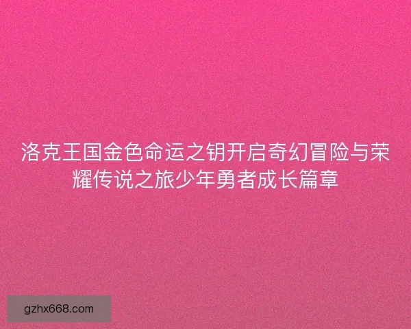 洛克王国金色命运之钥开启奇幻冒险与荣耀传说之旅少年勇者成长篇章