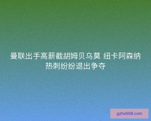 曼联出手高薪截胡姆贝乌莫 纽卡阿森纳热刺纷纷退出争夺 曼联出手高薪截胡姆贝乌莫 纽卡阿森纳热刺纷纷退出争夺