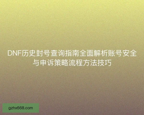 DNF历史封号查询指南全面解析账号安全与申诉策略流程方法技巧