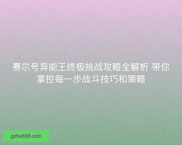 赛尔号异能王终极挑战攻略全解析 带你掌控每一步战斗技巧和策略