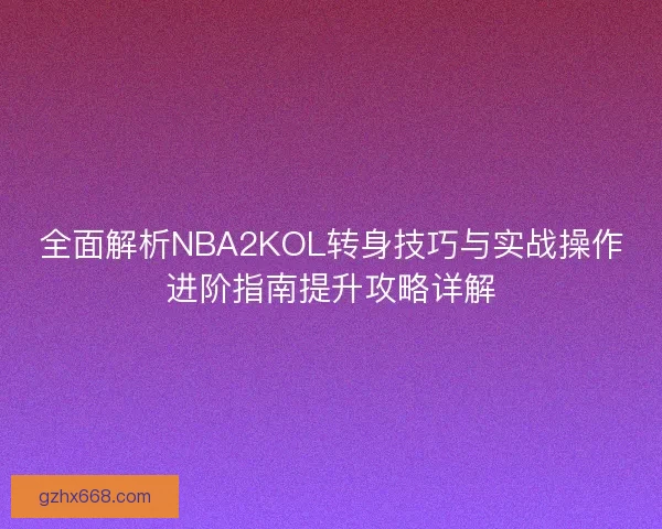 全面解析NBA2KOL转身技巧与实战操作进阶指南提升攻略详解
